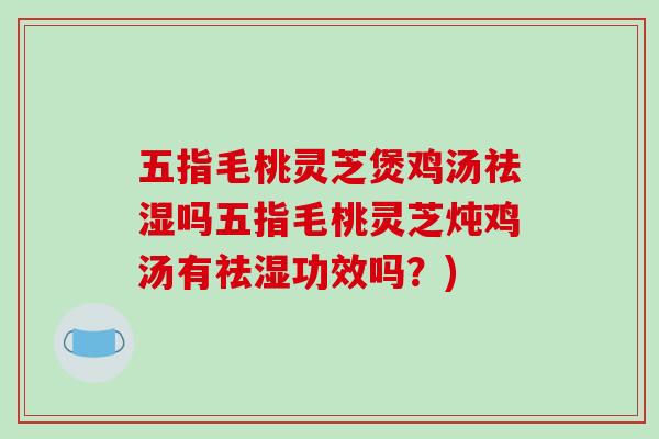 五指毛桃灵芝煲鸡汤祛湿吗五指毛桃灵芝炖鸡汤有祛湿功效吗？)