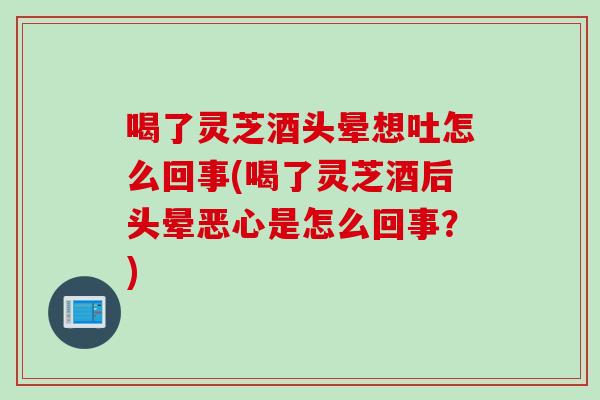 喝了灵芝酒头晕想吐怎么回事(喝了灵芝酒后头晕恶心是怎么回事？)
