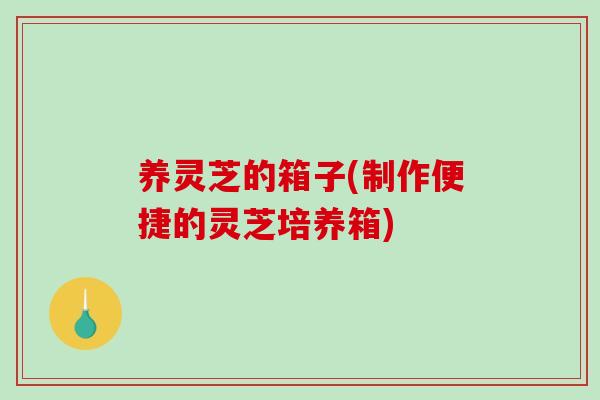养灵芝的箱子(制作便捷的灵芝培养箱)