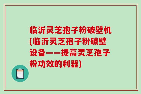 临沂灵芝孢子粉破壁机(临沂灵芝孢子粉破壁设备——提高灵芝孢子粉功效的利器)