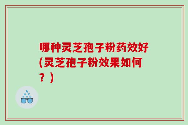 哪种灵芝孢子粉药效好(灵芝孢子粉效果如何？)