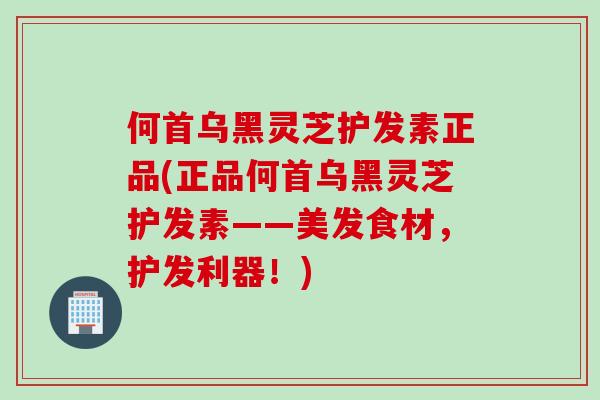 何首乌黑灵芝护发素正品(正品何首乌黑灵芝护发素——美发食材，护发利器！)