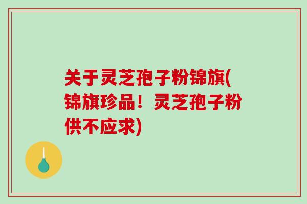 关于灵芝孢子粉锦旗(锦旗珍品！灵芝孢子粉供不应求)
