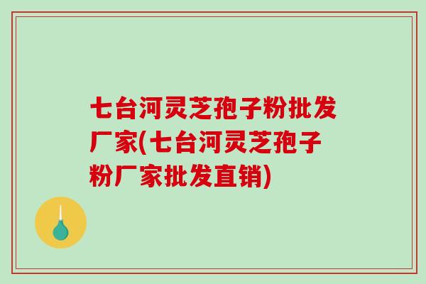 七台河灵芝孢子粉批发厂家(七台河灵芝孢子粉厂家批发直销)