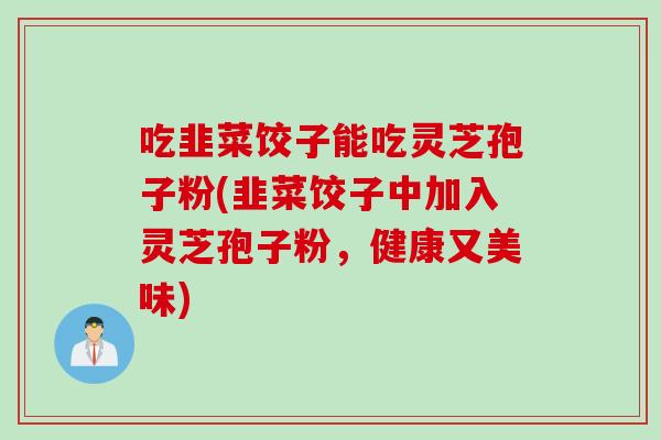 吃韭菜饺子能吃灵芝孢子粉(韭菜饺子中加入灵芝孢子粉，健康又美味)