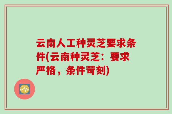 云南人工种灵芝要求条件(云南种灵芝：要求严格，条件苛刻)