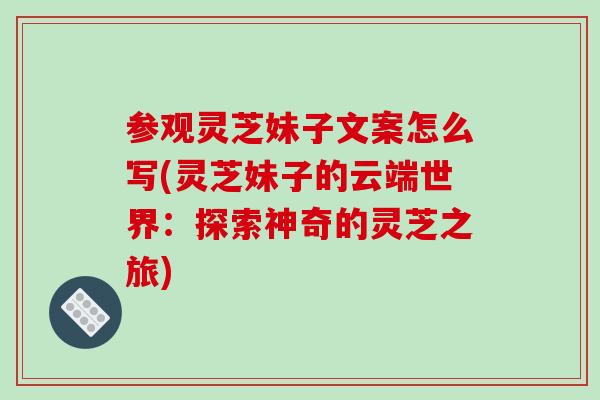 参观灵芝妹子文案怎么写(灵芝妹子的云端世界：探索神奇的灵芝之旅)