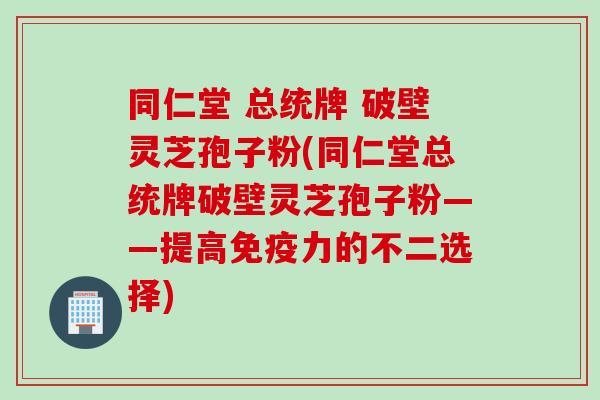同仁堂 总统牌 破壁灵芝孢子粉(同仁堂总统牌破壁灵芝孢子粉——提高免疫力的不二选择)