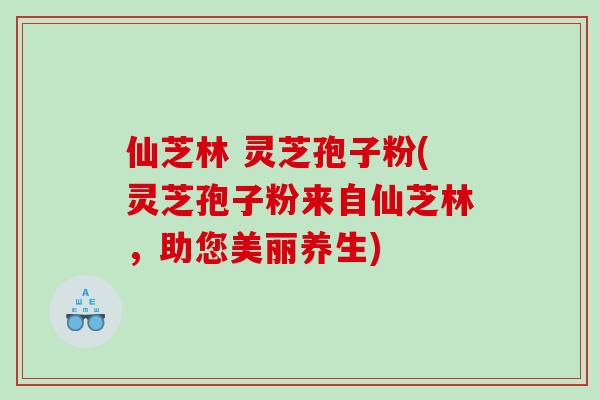仙芝林 灵芝孢子粉(灵芝孢子粉来自仙芝林，助您美丽养生)