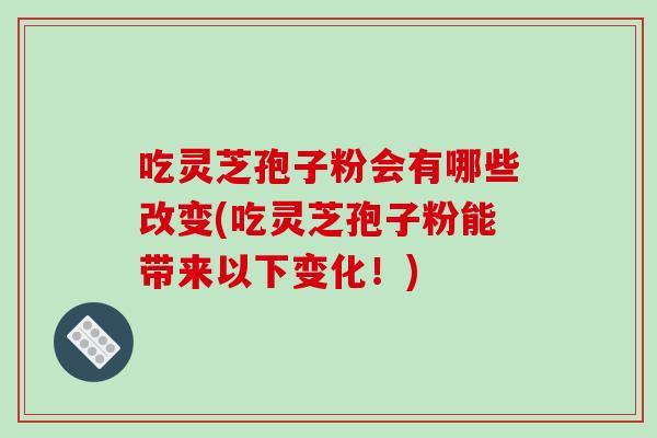 吃灵芝孢子粉会有哪些改变(吃灵芝孢子粉能带来以下变化！)