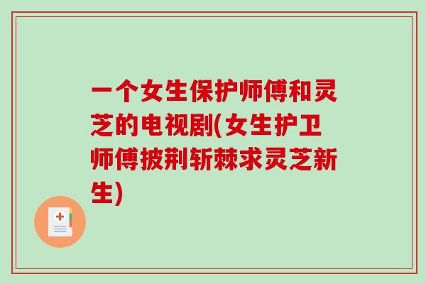 一个女生保护师傅和灵芝的电视剧(女生护卫师傅披荆斩棘求灵芝新生)