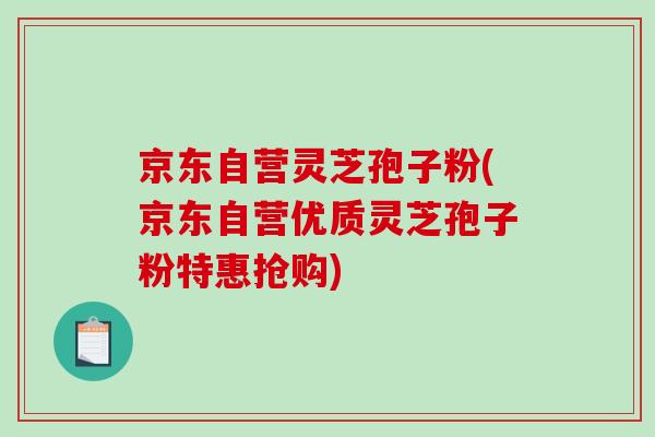 京东自营灵芝孢子粉(京东自营优质灵芝孢子粉特惠抢购)