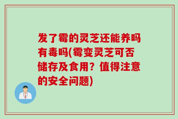 发了霉的灵芝还能养吗有毒吗(霉变灵芝可否储存及食用？值得注意的安全问题)