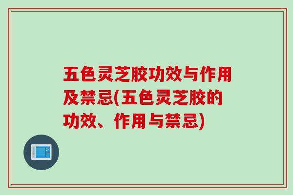 五色灵芝胶功效与作用及禁忌(五色灵芝胶的功效、作用与禁忌)