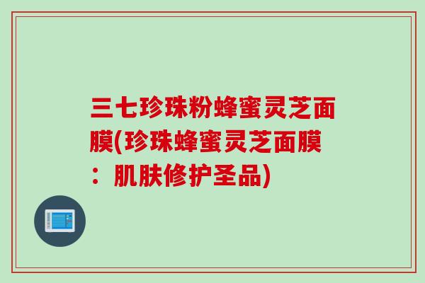 三七珍珠粉蜂蜜灵芝面膜(珍珠蜂蜜灵芝面膜：肌肤修护圣品)