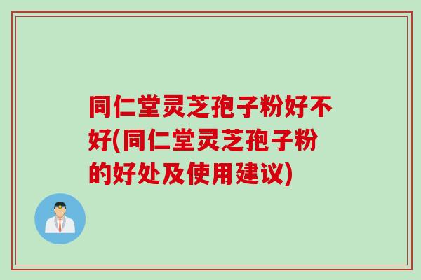 同仁堂灵芝孢子粉好不好(同仁堂灵芝孢子粉的好处及使用建议)