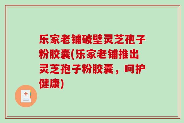 乐家老铺破壁灵芝孢子粉胶囊(乐家老铺推出灵芝孢子粉胶囊,呵护健康) 乐家老铺破壁灵芝孢子粉胶囊(乐家老铺推出灵芝孢子粉胶囊,呵护健康)