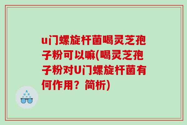 u门螺旋杆菌喝灵芝孢子粉可以嘛(喝灵芝孢子粉对U门螺旋杆菌有何作用？简析)