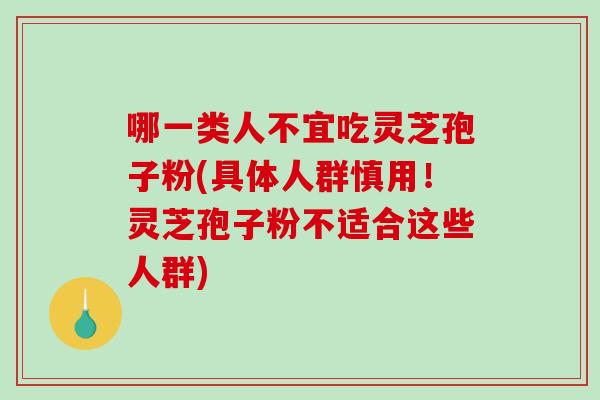 哪一类人不宜吃灵芝孢子粉(具体人群慎用！灵芝孢子粉不适合这些人群)