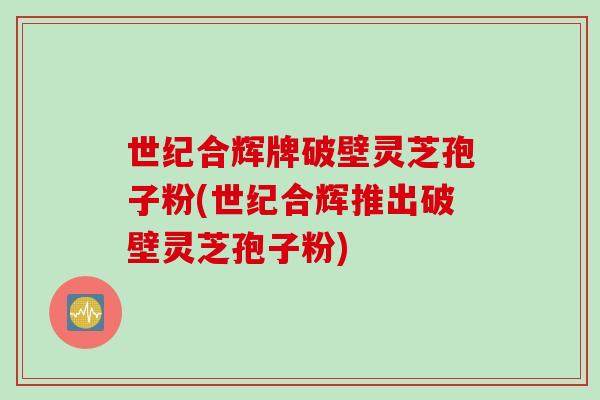 世纪合辉牌破壁灵芝孢子粉(世纪合辉推出破壁灵芝孢子粉)