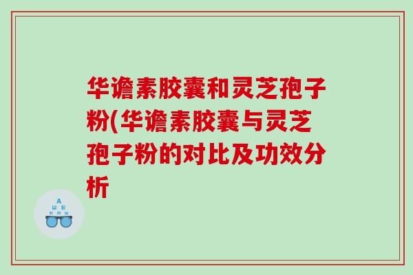 华谵素胶囊和灵芝孢子粉(华谵素胶囊与灵芝孢子粉的对比及功效分析