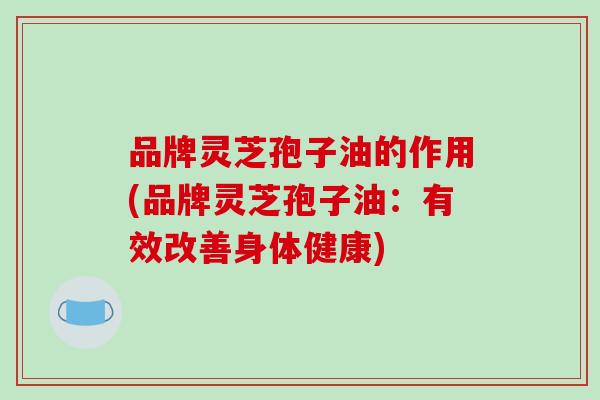 品牌灵芝孢子油的作用(品牌灵芝孢子油：有效改善身体健康)