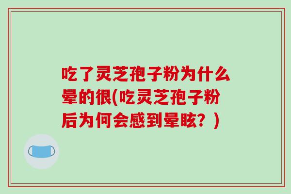 吃了灵芝孢子粉为什么晕的很(吃灵芝孢子粉后为何会感到晕眩？)