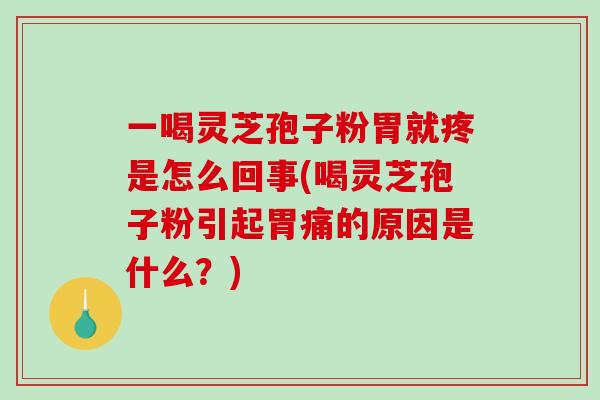 一喝灵芝孢子粉胃就疼是怎么回事(喝灵芝孢子粉引起胃痛的原因是什么？)