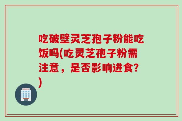 吃破壁灵芝孢子粉能吃饭吗(吃灵芝孢子粉需注意，是否影响进食？)