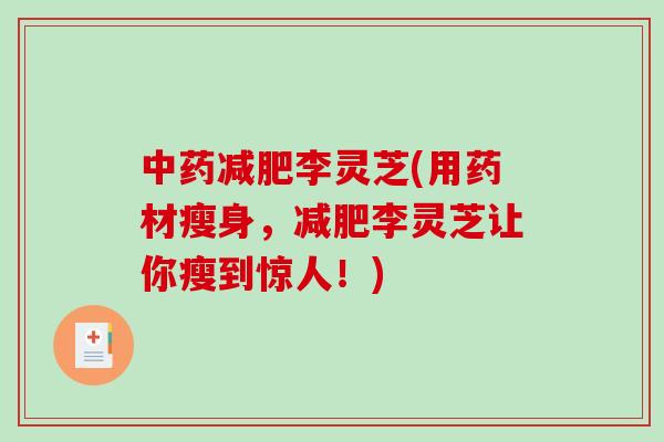 中药减肥李灵芝(用药材瘦身，减肥李灵芝让你瘦到惊人！)