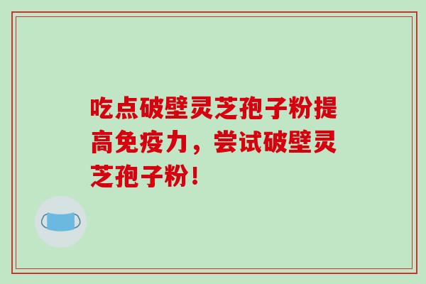 吃点破壁灵芝孢子粉提高免疫力，尝试破壁灵芝孢子粉！