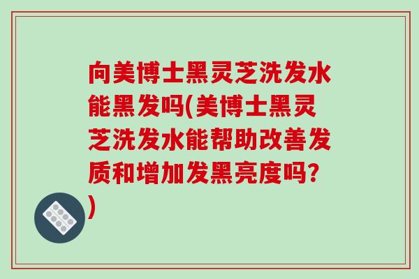 向美博士黑灵芝洗发水能黑发吗(美博士黑灵芝洗发水能帮助改善发质和增加发黑亮度吗？)