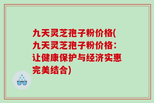 九天灵芝孢子粉价格(九天灵芝孢子粉价格：让健康保护与经济实惠完美结合)