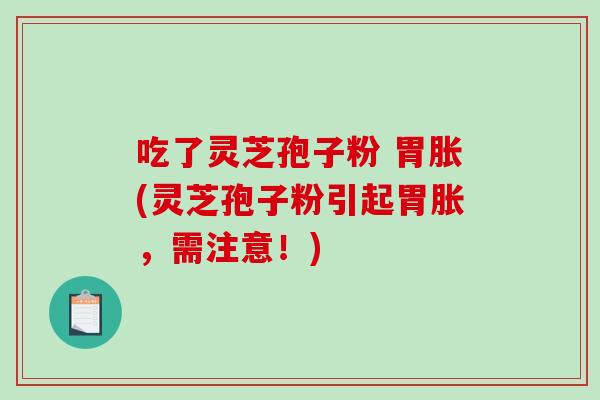 吃了灵芝孢子粉 胃胀(灵芝孢子粉引起胃胀，需注意！)