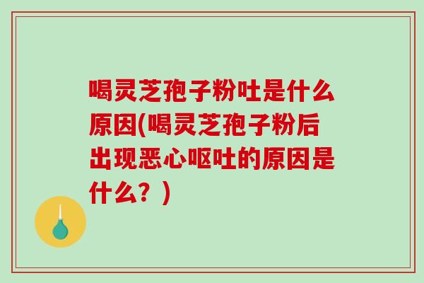 喝灵芝孢子粉吐是什么原因(喝灵芝孢子粉后出现恶心呕吐的原因是什么？)