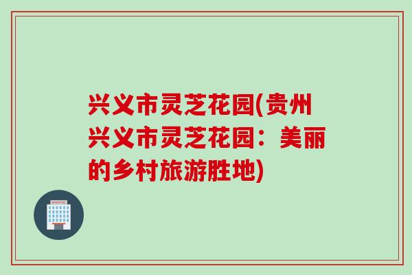 兴义市灵芝花园(贵州兴义市灵芝花园：美丽的乡村旅游胜地)