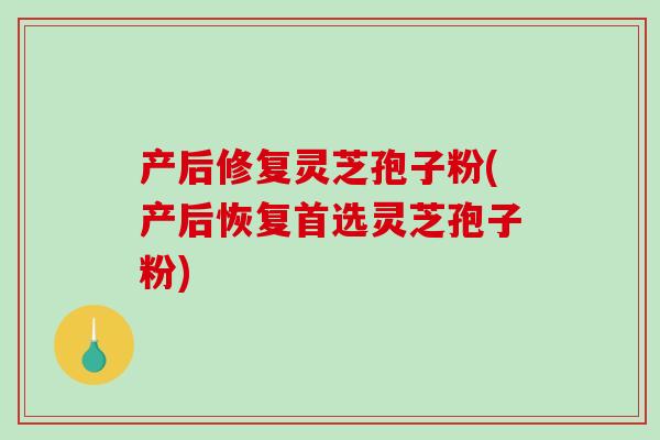 产后修复灵芝孢子粉(产后恢复首选灵芝孢子粉)
