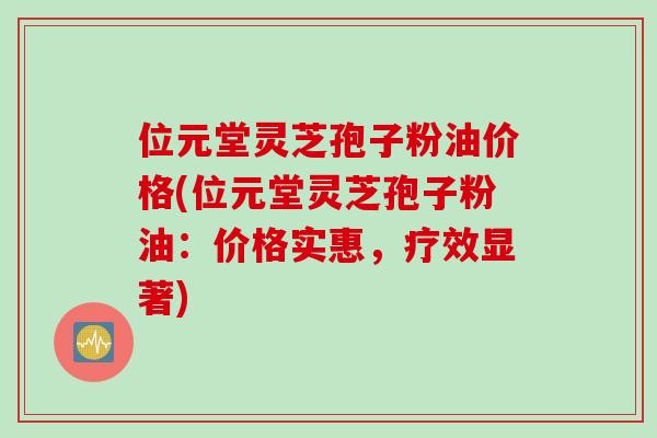 位元堂灵芝孢子粉油价格(位元堂灵芝孢子粉油：价格实惠，疗效显著)