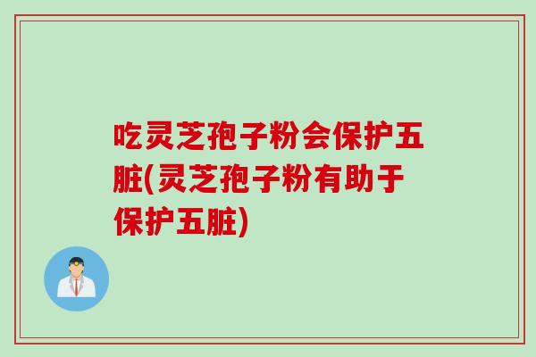 吃灵芝孢子粉会保护五脏(灵芝孢子粉有助于保护五脏)