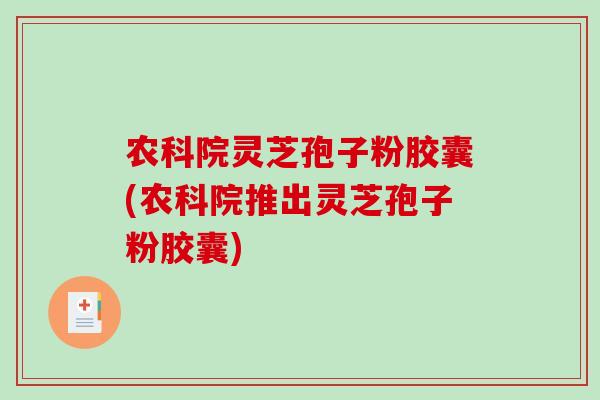 农科院灵芝孢子粉胶囊(农科院推出灵芝孢子粉胶囊)