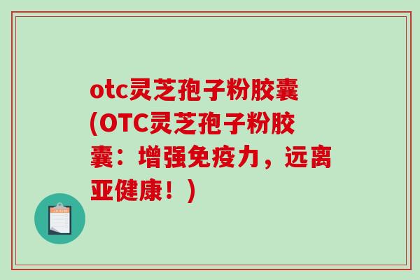 otc灵芝孢子粉胶囊(OTC灵芝孢子粉胶囊：增强免疫力，远离亚健康！)