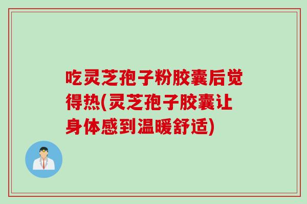吃灵芝孢子粉胶囊后觉得热(灵芝孢子胶囊让身体感到温暖舒适)