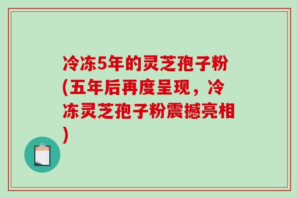 冷冻5年的灵芝孢子粉(五年后再度呈现，冷冻灵芝孢子粉震撼亮相)