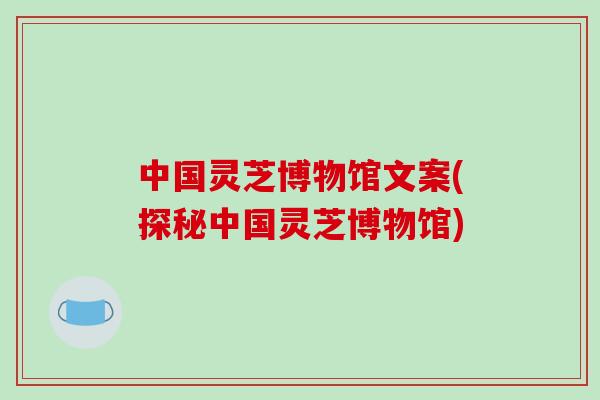 中国灵芝博物馆文案(探秘中国灵芝博物馆)