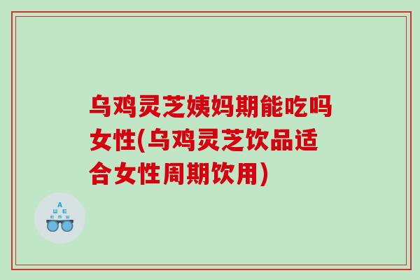 乌鸡灵芝姨妈期能吃吗女性(乌鸡灵芝饮品适合女性周期饮用)
