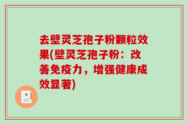 去壁灵芝孢子粉颗粒效果(壁灵芝孢子粉：改善免疫力，增强健康成效显著)
