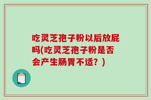 吃灵芝孢子粉以后放屁吗(吃灵芝孢子粉是否会产生肠胃不适？)