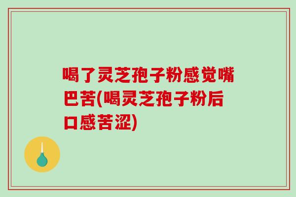 喝了灵芝孢子粉感觉嘴巴苦(喝灵芝孢子粉后口感苦涩)
