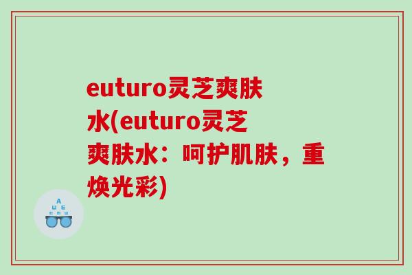 euturo灵芝爽肤水(euturo灵芝爽肤水：呵护肌肤，重焕光彩)