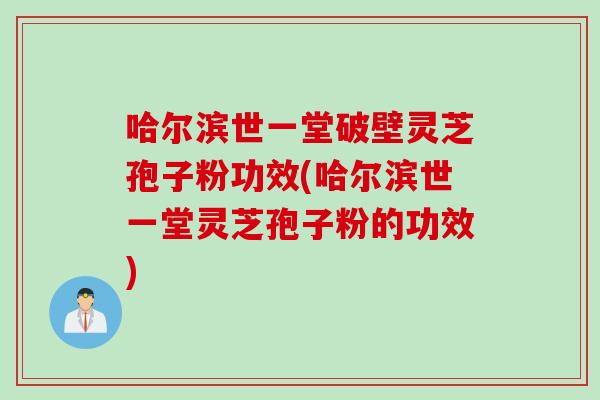 哈尔滨世一堂破壁灵芝孢子粉功效(哈尔滨世一堂灵芝孢子粉的功效)
